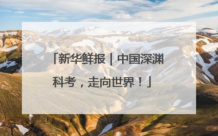 新华鲜报｜中国深渊科考，走向世界！