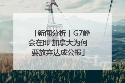 新闻分析｜G7峰会在即 加拿大为何要放弃达成公报