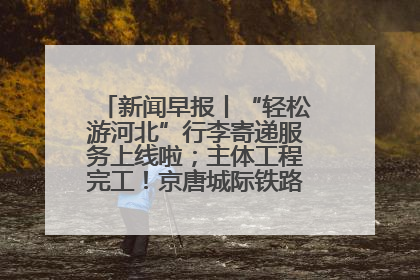 新闻早报丨“轻松游河北”行李寄递服务上线啦；主体工程完工！京唐城际铁路最新进展 >>