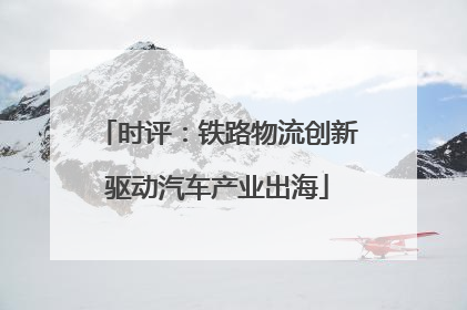 时评：铁路物流创新驱动汽车产业出海