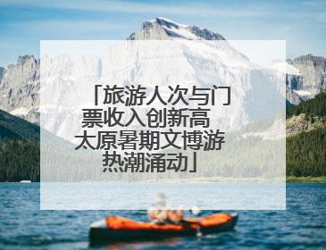 旅游人次与门票收入创新高 太原暑期文博游热潮涌动