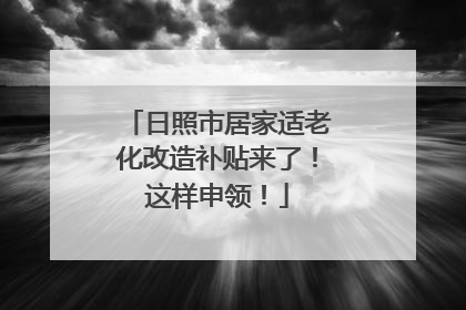 日照市居家适老化改造补贴来了！这样申领！