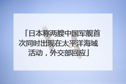 日本称两艘中国军舰首次同时出现在太平洋海域活动，外交部回应