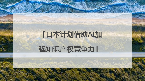 日本计划借助AI加强知识产权竞争力