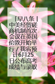 早八条丨中美经贸磋商机制首次会议在英国伦敦开始举行／我省预计6月25日公布高考成绩与录取最低控制分数线