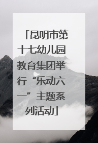 昆明市第十七幼儿园教育集团举行“乐动六一”主题系列活动
