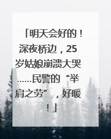 明天会好的！深夜桥边，25岁姑娘崩溃大哭……民警的“举肩之劳”，好暖！