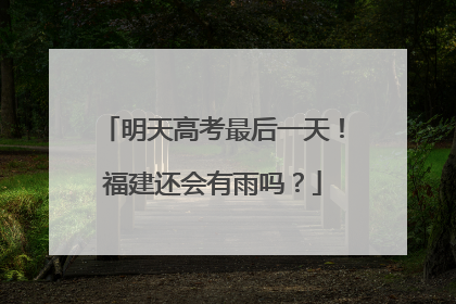 明天高考最后一天！福建还会有雨吗？
