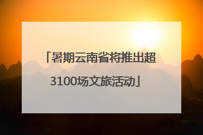 暑期云南省将推出超3100场文旅活动