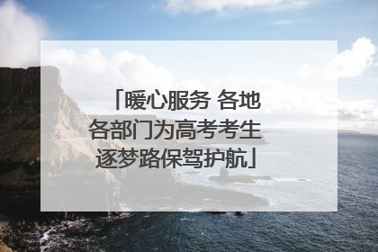 暖心服务 各地各部门为高考考生逐梦路保驾护航