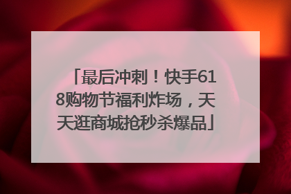 最后冲刺！快手618购物节福利炸场，天天逛商城抢秒杀爆品