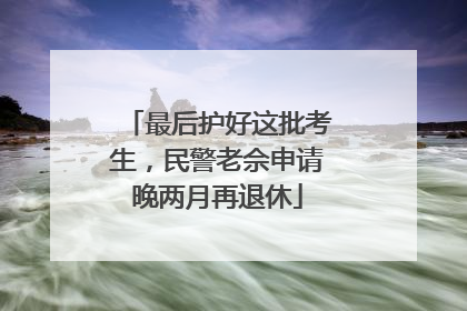 最后护好这批考生，民警老佘申请晚两月再退休