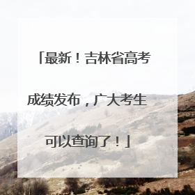 最新！吉林省高考成绩发布，广大考生可以查询了！