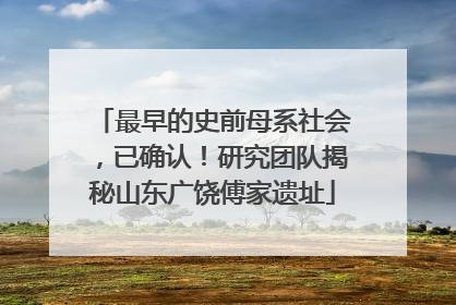 最早的史前母系社会，已确认！研究团队揭秘山东广饶傅家遗址