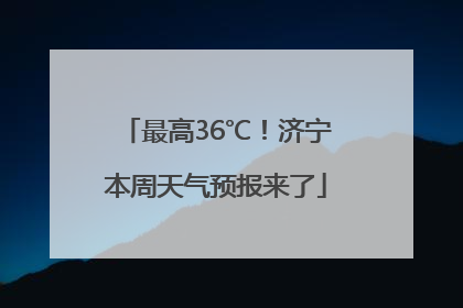最高36℃！济宁本周天气预报来了