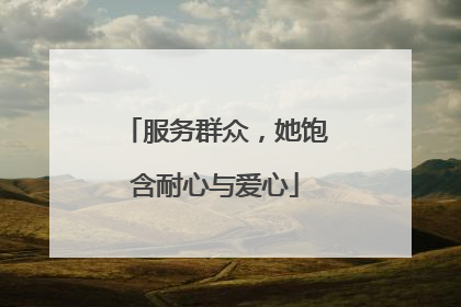 服务群众，她饱含耐心与爱心
