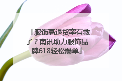 服饰高退货率有救了？南讯助力服饰品牌618轻松爆单