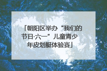 朝阳区举办“我们的节日·六一”儿童青少年皮划艇体验赛