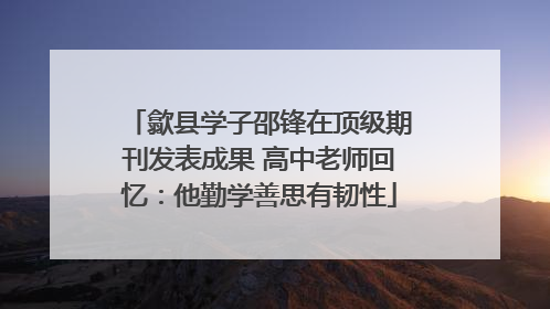 歙县学子邵锋在顶级期刊发表成果 高中老师回忆：他勤学善思有韧性
