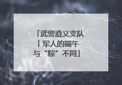 武警遵义支队︱军人的端午 与“粽”不同