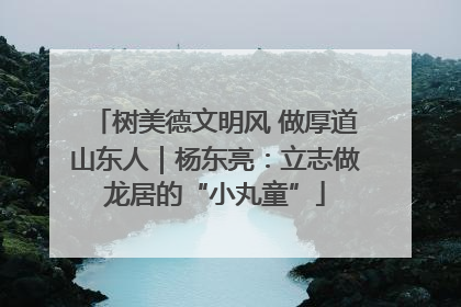 树美德文明风 做厚道山东人｜杨东亮：立志做龙居的“小丸童”