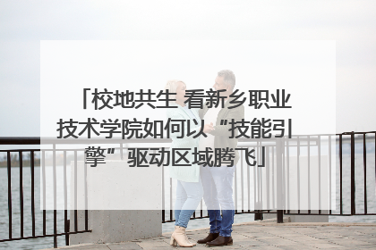 校地共生 看新乡职业技术学院如何以“技能引擎”驱动区域腾飞