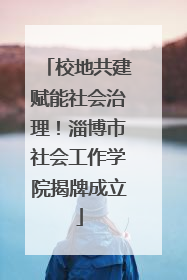 校地共建赋能社会治理！淄博市社会工作学院揭牌成立