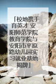 校地携手育英才 安阳师范学院教育学院与安阳市平原路幼儿园实习就业基地揭牌