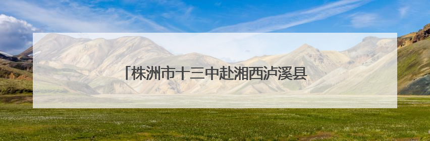 株洲市十三中赴湘西泸溪县支教点开展支教慰问活动