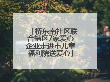 桥东南社区联合辖区7家爱心企业走进市儿童福利院送爱心