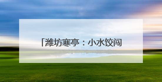 潍坊寒亭：小水饺闯出“大市场” 包出乡村振兴“幸福味”