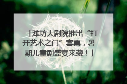 潍坊大剧院推出“打开艺术之门”套票，暑期儿童剧盛宴来袭！