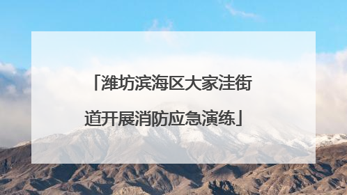 潍坊滨海区大家洼街道开展消防应急演练