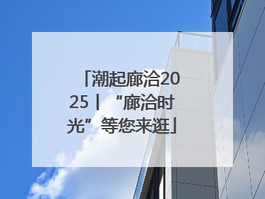 潮起廊洽2025丨“廊洽时光”等您来逛