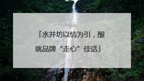 水井坊以情为引，酿就品牌“走心”佳话