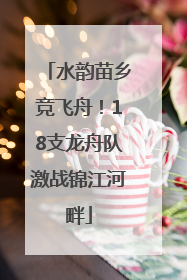 水韵苗乡竞飞舟！18支龙舟队激战锦江河畔
