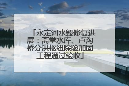 永定河水毁修复进展：斋堂水库、卢沟桥分洪枢纽除险加固工程通过验收