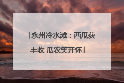 永州冷水滩：西瓜获丰收 瓜农笑开怀