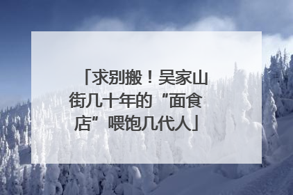 求别搬！吴家山街几十年的“面食店”喂饱几代人