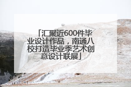 汇聚近600件毕业设计作品，南通八校打造毕业季艺术创意设计联展