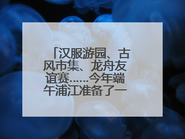 汉服游园、古风市集、龙舟友谊赛……今年端午浦江准备了一大波古风活动，亮点抢先知→