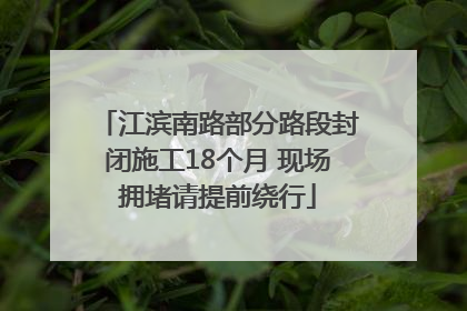 江滨南路部分路段封闭施工18个月 现场拥堵请提前绕行