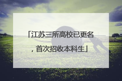 江苏三所高校已更名，首次招收本科生