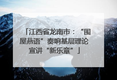 江西省龙南市：“围屋燕语”奏响基层理论宣讲“新乐章”