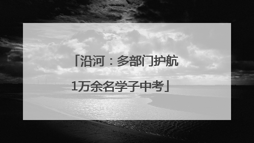 沿河：多部门护航1万余名学子中考