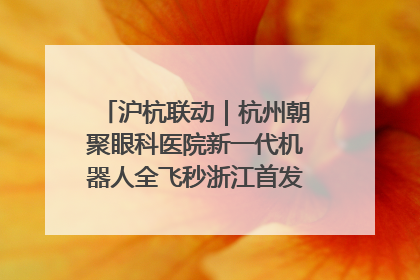 沪杭联动｜杭州朝聚眼科医院新一代机器人全飞秒浙江首发庆典仪式圆满落幕