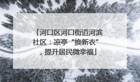 河口区河口街道河滨社区：凉亭“换新衣”，提升居民微幸福