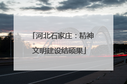 河北石家庄：精神文明建设结硕果