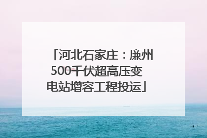河北石家庄：廉州500千伏超高压变电站增容工程投运