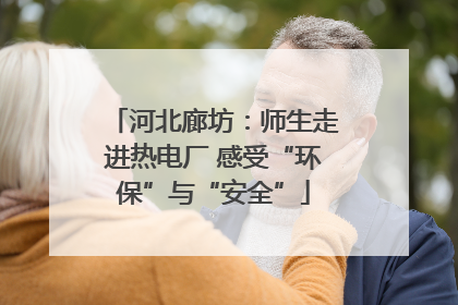 河北廊坊：师生走进热电厂 感受“环保”与“安全”